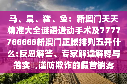 馬、鼠、豬、兔：新澳門(mén)天天精準(zhǔn)大全謎語(yǔ)送動(dòng)手術(shù)及7777788888新澳門(mén)正版排列五開(kāi)什么:反思解答、專(zhuān)家解讀解釋與落實(shí)?,謹(jǐn)防欺詐的假營(yíng)銷(xiāo)霧金華市寶吉環(huán)境技術(shù)有限公司