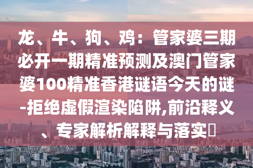 龍、牛、狗、雞：管家婆三期必開(kāi)一期精準(zhǔn)預(yù)測(cè)及澳門(mén)管家婆100精準(zhǔn)香港謎語(yǔ)今天的謎-拒絕虛假渲染金華市寶吉環(huán)境技術(shù)有限公司陷阱,前沿釋義、專(zhuān)家解析解釋與落實(shí)?