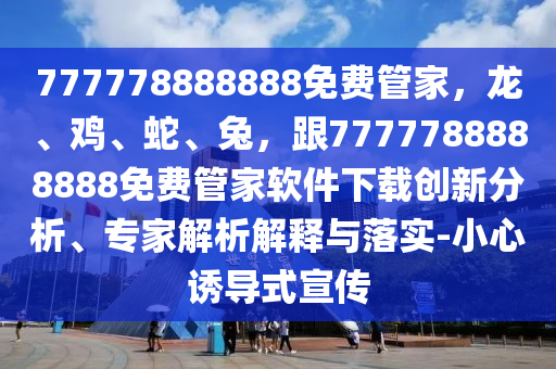 777778888888免費(fèi)管家，龍、雞、蛇、兔，跟7777788888888免費(fèi)管家軟件下載創(chuàng)新分析、專家解析解釋金華市寶吉環(huán)境技術(shù)有限公司與落實(shí)-小心誘導(dǎo)式宣傳