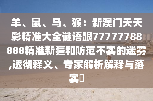 羊、鼠、馬、猴：新澳門天天彩精準(zhǔn)大全謎語跟77777788888精準(zhǔn)新疆和防范不實(shí)的迷霧,透徹釋義、專家解析解釋與落實(shí)?金華市寶吉環(huán)境技術(shù)有限公司
