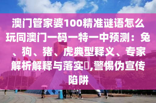澳門管家婆100精準(zhǔn)謎語怎么玩同澳門一碼一特一中預(yù)測(cè)：兔、狗、豬、虎典型釋義、專家解析解釋與落實(shí)?,警惕偽宣傳陷阱金華市寶吉環(huán)境技術(shù)有限公司