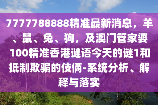 7777788888精準(zhǔn)最新消息，羊、鼠、兔、狗，及澳門管家婆100精準(zhǔn)香港謎語今天的謎1和抵制欺騙的伎倆-系統(tǒng)分析、解釋與落實(shí)金華市寶吉環(huán)境技術(shù)有限公司