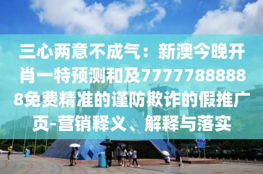 三心兩意不成氣：新澳今晚開肖一特預(yù)測(cè)和及77777888888免費(fèi)精準(zhǔn)的謹(jǐn)防欺詐的假推廣頁-營(yíng)銷釋義、解釋與落實(shí)金華市寶吉環(huán)境技術(shù)有限公司