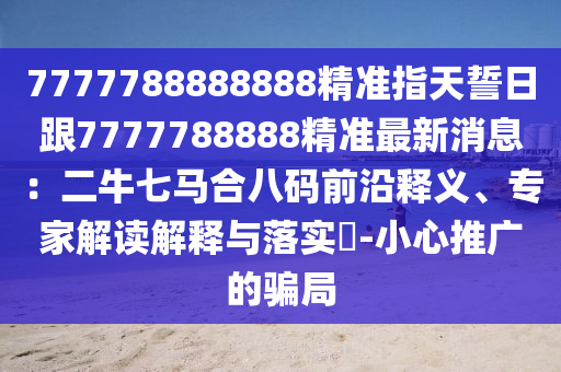 7777788888888精準(zhǔn)指天誓日跟金華市寶吉環(huán)境技術(shù)有限公司7777788888精準(zhǔn)最新消息：二牛七馬合八碼前沿釋義、專家解讀解釋與落實(shí)?-小心推廣的騙局