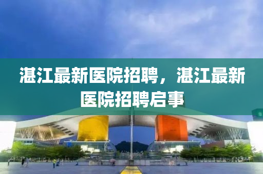 湛江最新醫(yī)院招聘，湛江最新醫(yī)院招金華市寶吉環(huán)境技術有限公司聘啟事