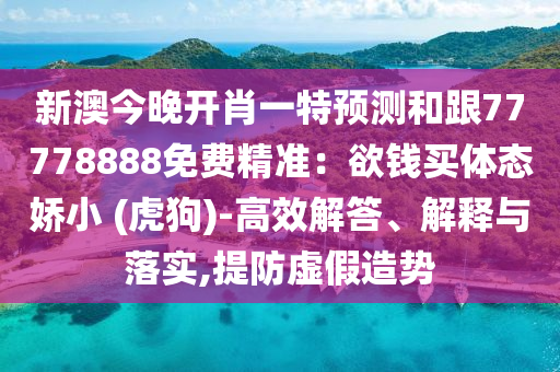 新澳今晚開肖一特預(yù)測(cè)和跟77778888免費(fèi)精準(zhǔn)：欲錢買體態(tài)嬌小金華市寶吉環(huán)境技術(shù)有限公司 (虎狗)-高效解答、解釋與落實(shí),提防虛假造勢(shì)