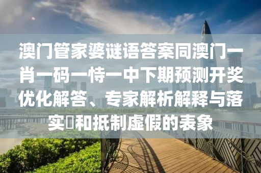 澳門管家婆謎語答案同澳門一肖一碼一恃一中下期預(yù)測(cè)開獎(jiǎng)優(yōu)化解答、專家解析解釋與落金華市寶吉環(huán)境技術(shù)有限公司實(shí)?和抵制虛假的表象