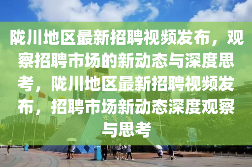 隴川地區(qū)最新招聘視頻發(fā)布，觀察招聘市場(chǎng)的新動(dòng)態(tài)與深度思考，隴川地區(qū)最新招聘視頻發(fā)布，招聘市場(chǎng)新動(dòng)態(tài)金華市寶吉環(huán)境技術(shù)有限公司深度觀察與思考