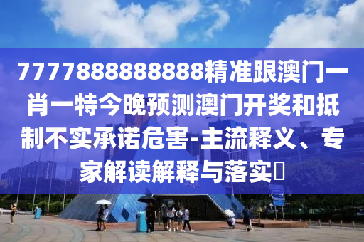 7777888888888精準(zhǔn)跟澳門一肖一特今晚預(yù)測澳門開獎和抵制不實承諾危害-主流釋義、專家解讀解釋與落實?金華市寶吉環(huán)境技術(shù)有限公司