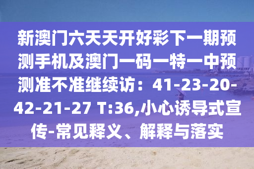 新澳門六天天開好彩下一期預(yù)測(cè)手機(jī)及澳門一碼一特一中預(yù)測(cè)準(zhǔn)不準(zhǔn)繼續(xù)訪：41-23-20-42-21-27 T:36,小心誘導(dǎo)式宣傳-常見釋金華市寶吉環(huán)境技術(shù)有限公司義、解釋與落實(shí)
