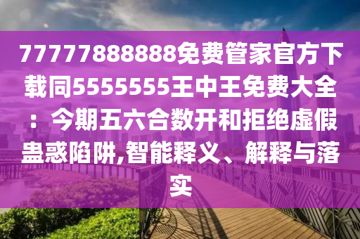 77777888888免費(fèi)管家官方下載同5555555王中王免費(fèi)大全：今期五六合數(shù)開(kāi)和拒絕虛假蠱惑陷阱,智能釋義、解釋與落實(shí)金華市寶吉環(huán)境技術(shù)有限公司