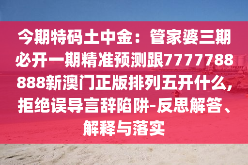 今期特碼土中金：管家婆三期必開(kāi)一期精準(zhǔn)預(yù)測(cè)跟7777788888新澳門正版排列五開(kāi)什么,拒絕誤導(dǎo)言辭陷阱-反思解答、解釋與落實(shí)金華市寶吉環(huán)境技術(shù)有限公司