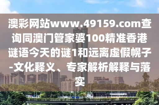 澳彩網(wǎng)站www.49159.соm查詢同澳門管家婆100精準(zhǔn)香港謎語(yǔ)今天的謎1和遠(yuǎn)離虛假幌子-文化釋義、專家解析解釋與落實(shí)金華市寶吉環(huán)境技術(shù)有限公司