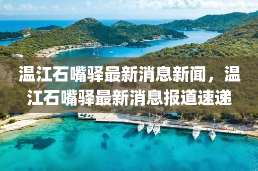 溫江石嘴驛最新消息新聞，溫江石嘴驛最新消息報(bào)道速遞金華市寶吉環(huán)境技術(shù)有限公司