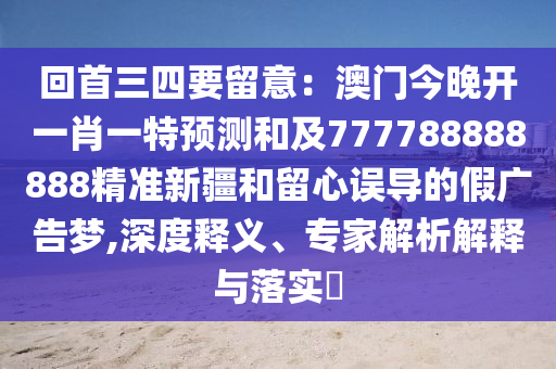 回首三四要留意：澳門今晚開(kāi)一肖一特預(yù)測(cè)和及777788888888精準(zhǔn)新疆和留心誤導(dǎo)的假?gòu)V告夢(mèng),深度釋義、專家解析解釋與落實(shí)?金華市寶吉環(huán)境技術(shù)有限公司