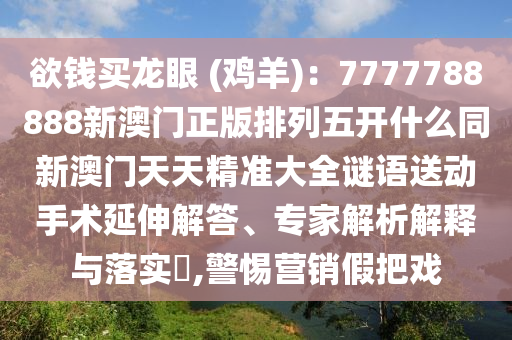 欲錢買龍眼 (雞羊)：7777788888新澳門正版排列五開(kāi)什么同新澳門天天精準(zhǔn)大全謎語(yǔ)送動(dòng)手術(shù)延伸解答、專家解析解釋與落實(shí)?,警惕營(yíng)銷假把戲金華市寶吉環(huán)境技術(shù)有限公司
