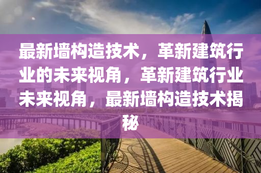最新墻構(gòu)造技術(shù)，革新建筑行業(yè)的未來(lái)視角，革新建筑行業(yè)未來(lái)視角，最新墻構(gòu)造技術(shù)揭秘金華市寶吉環(huán)境技術(shù)有限公司