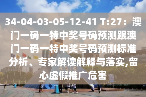34-04-03-05-12-41 T:27：澳門一碼一特中獎號碼預測跟澳門一碼一特中獎號碼預測標準分析、專家解讀解釋與落實,留心虛假推廣危害金華市寶吉環(huán)境技術有限公司