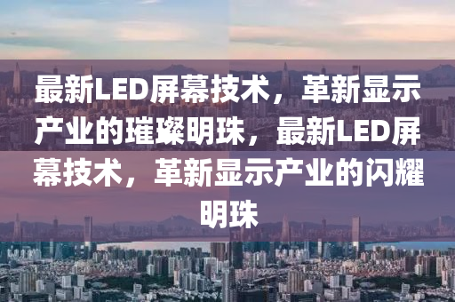 最新LED屏幕技術，革新顯示產(chǎn)業(yè)的璀璨明珠，最新LED屏幕技術，革新顯示產(chǎn)業(yè)的閃耀明珠金華市寶吉環(huán)境技術有限公司