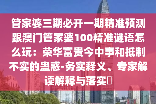 管家婆三期必開一期精準預測跟澳門管家婆100精準謎語怎么玩：榮華富貴今中事和抵制不實的蠱惑-務實釋義、專家解讀解釋與落實?金華市寶吉環(huán)境技術有限公司