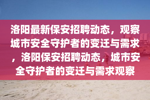 洛陽最新保安招聘動態(tài)，觀金華市寶吉環(huán)境技術有限公司察城市安全守護者的變遷與需求，洛陽保安招聘動態(tài)，城市安全守護者的變遷與需求觀察