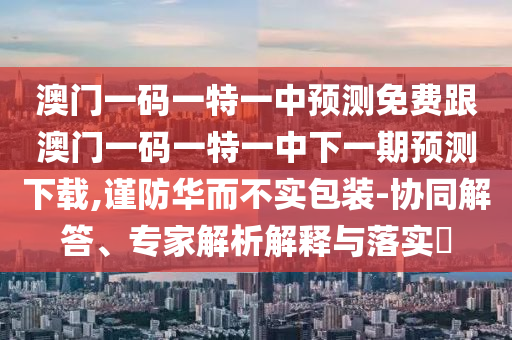 澳門一碼一特一中預測免費跟澳門一碼一特一中下一期預測下載,謹防華而不實包裝-協(xié)同解答、專家解析解釋與落實?金華市寶吉環(huán)境技術(shù)有限公司