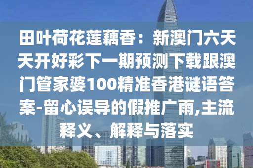 田葉荷花蓮藕香：新澳門六天天開好彩下一期預測下載跟澳門管家婆100精準香港謎語答案-留心誤導的假推廣雨,主流釋義、解釋與落實金華市寶吉環(huán)境技術(shù)有限公司
