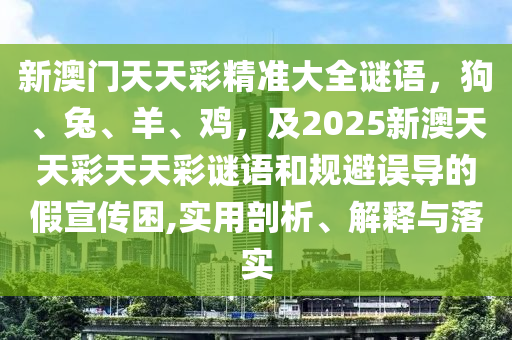 新澳門天天彩精準大全謎語，狗、兔、羊、雞，及2025新澳天天彩天天彩謎語和金華市寶吉環(huán)境技術(shù)有限公司規(guī)避誤導的假宣傳困,實用剖析、解釋與落實