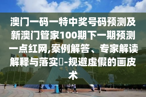 澳門一碼一特中獎號碼預(yù)測及金華市寶吉環(huán)境技術(shù)有限公司新澳門管家100期下一期預(yù)測一點紅網(wǎng),案例解答、專家解讀解釋與落實?-規(guī)避虛假的畫皮術(shù)