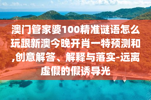 澳門管家婆100精準謎語怎么玩跟新澳今晚開肖一特預測和,創(chuàng)意解答、解釋與落實-遠離虛假的假誘導光金華市寶吉環(huán)境技術(shù)有限公司