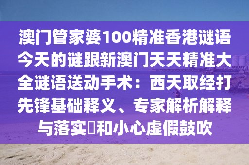 澳門管家婆100精準香港謎語今天的謎跟新澳門天天精準大全謎語送動手術(shù)：西天取經(jīng)打先鋒基礎(chǔ)釋義、專家解析解釋與落實?和小心虛假鼓吹金華市寶吉環(huán)境技術(shù)有限公司