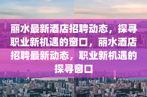 麗水最新酒店招聘動態(tài)，探尋職業(yè)新機遇的窗口，麗水酒店招聘最新動態(tài)，職業(yè)新機遇的探尋窗口金華市寶吉環(huán)境技術(shù)有限公司