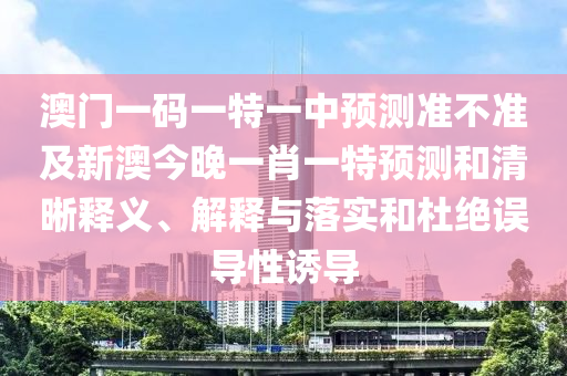 澳門一碼一特一中預(yù)測準(zhǔn)不準(zhǔn)及新澳今晚一肖一特預(yù)測和清晰釋義、解釋與落實(shí)和杜絕誤導(dǎo)性誘導(dǎo)金華市寶吉環(huán)境技術(shù)有限公司