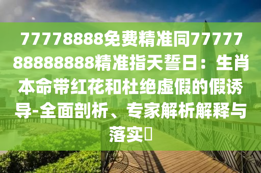 77778888免費(fèi)精準(zhǔn)同777778888888金華市寶吉環(huán)境技術(shù)有限公司8精準(zhǔn)指天誓日：生肖本命帶紅花和杜絕虛假的假誘導(dǎo)-全面剖析、專家解析解釋與落實(shí)?