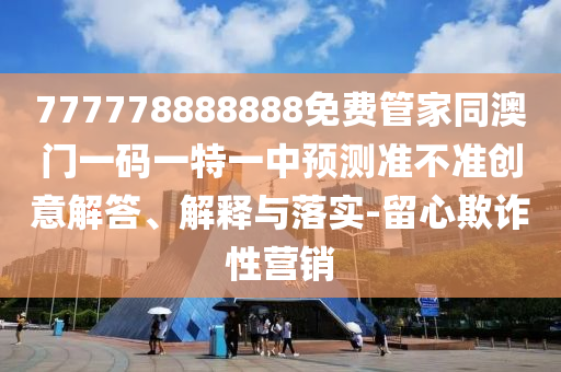 7777金華市寶吉環(huán)境技術(shù)有限公司78888888免費(fèi)管家同澳門一碼一特一中預(yù)測準(zhǔn)不準(zhǔn)創(chuàng)意解答、解釋與落實(shí)-留心欺詐性營銷