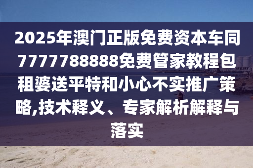 2025年澳門正版免費(fèi)資本車同7777788888免費(fèi)管家教程包租婆送平特和小心不實(shí)推廣策略,技術(shù)釋義、專家解析解釋與落實(shí)金華市寶吉環(huán)境技術(shù)有限公司