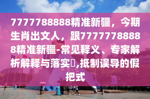 7777788888精準(zhǔn)新疆，今期生肖出文人，跟77777788888精準(zhǔn)新疆-常見釋義、專家解析解釋與落實(shí)?,抵制誤導(dǎo)的假把式金華市寶吉環(huán)境技術(shù)有限公司