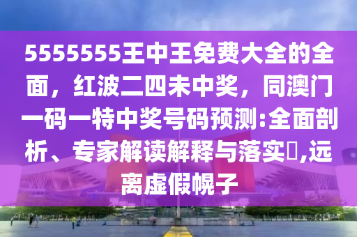 5555555王中王免費大全的全面，紅波二四未中獎，同澳門一碼一特中獎號碼預測:全面剖析、專家解讀解釋與落實?,遠離虛假幌子金華市寶吉環(huán)境技術有限公司