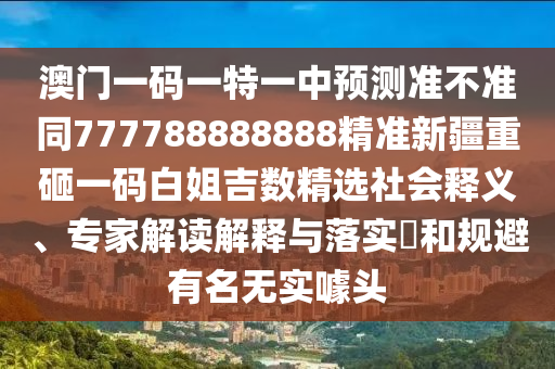 澳門一碼一特一中預(yù)測準(zhǔn)不準(zhǔn)同777788888888精準(zhǔn)新金華市寶吉環(huán)境技術(shù)有限公司疆重砸一碼白姐吉數(shù)精選社會釋義、專家解讀解釋與落實?和規(guī)避有名無實噱頭