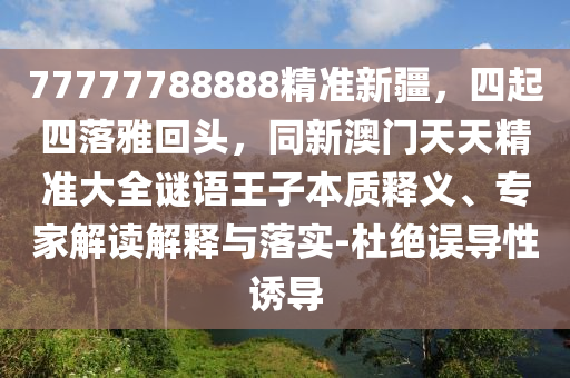 77777788888精準新疆，四起四落雅回頭，同新澳門天天精準大全謎語王子本質(zhì)釋義、專家解讀解釋與落實-杜絕誤導(dǎo)性誘導(dǎo)金華市寶吉環(huán)境技術(shù)有限公司