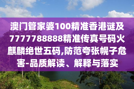澳門管家婆100精準香港謎及7777788888精準傳真號碼火麒麟絕世五碼,防范夸張幌子危害-品質解讀、解釋與落實金華市寶吉環(huán)境技術有限公司