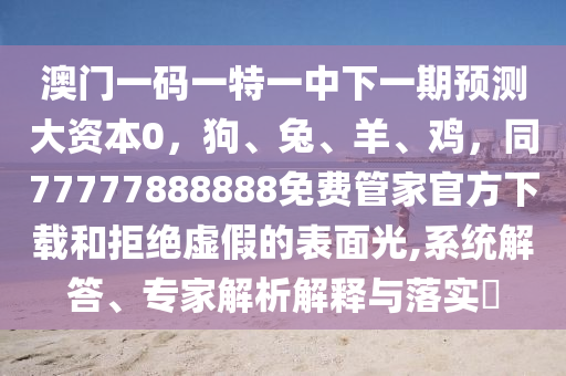 澳門一碼一特一中下一期預(yù)測大資本0，狗、兔、羊、雞，同77777888888免費管家官方下載和拒絕虛假的表面光,系金華市寶吉環(huán)境技術(shù)有限公司統(tǒng)解答、專家解析解釋與落實?
