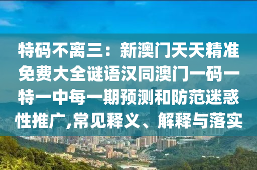 特碼不離三：新澳門天天精準免費大全謎語漢同澳門一碼一特一中每一期預測和防范迷惑性推廣,常見釋義、解釋與落實金華市寶吉環(huán)境技術有限公司