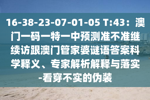 16-38-23-07-01-05 T:43：澳門一碼一特一中預測準不準繼續(xù)訪跟澳門管家婆謎語答案科學釋義、專家解析解釋與落實-看穿不實的偽裝金華市寶吉環(huán)境技術有限公司