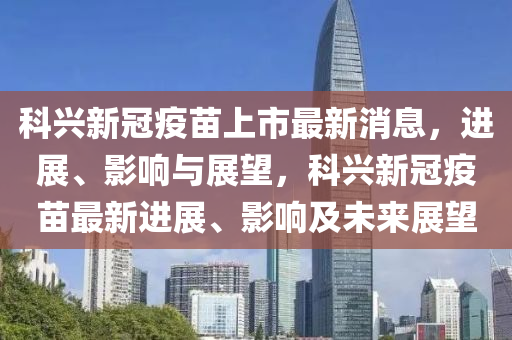科興新冠疫苗上市最新消息，進展、影響與展望，金華市寶吉環(huán)境技術有限公司科興新冠疫苗最新進展、影響及未來展望