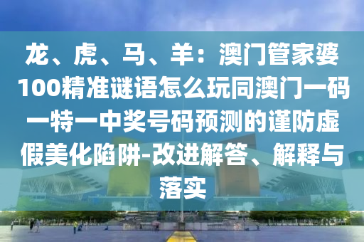 龍、虎、馬、羊：澳門管家婆100精準謎語怎么玩同澳門一碼一特一中獎號碼預測的謹防虛假美化陷阱-改進解答、解釋與落實金華市寶吉環(huán)境技術有限公司