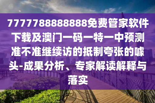 777778888888金華市寶吉環(huán)境技術有限公司8免費管家軟件下載及澳門一碼一特一中預測準不準繼續(xù)訪的抵制夸張的噱頭-成果分析、專家解讀解釋與落實