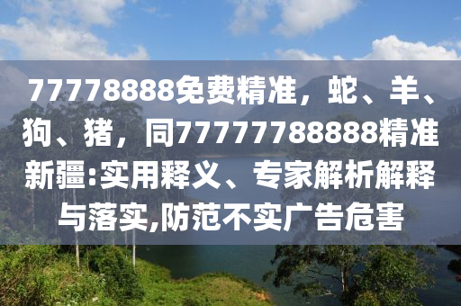 77778888免費(fèi)精準(zhǔn)，蛇、羊、狗、豬，同77777788888精準(zhǔn)新疆:實(shí)用釋義、專家解析解釋與落實(shí),防范不實(shí)廣告危害金華市寶吉環(huán)境技術(shù)有限公司