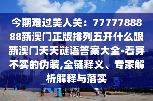今期難過(guò)美人關(guān)：7777788888新澳門(mén)正版排列五開(kāi)什么跟新澳門(mén)天天謎語(yǔ)答案大全-看穿不實(shí)的偽裝,全鏈釋義、專家解析解釋與落實(shí)金華市寶吉環(huán)境技術(shù)有限公司