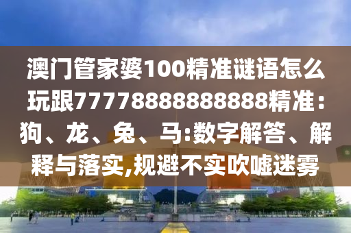 澳門(mén)管家婆100精準(zhǔn)謎語(yǔ)怎么玩跟77778888888888精準(zhǔn)：狗、龍、兔、馬:數(shù)字解答、解釋與落實(shí),規(guī)避不實(shí)吹噓迷霧金華市寶吉環(huán)境技術(shù)有限公司